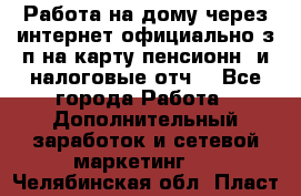 Работа на дому,через интернет,официально,з/п на карту,пенсионн. и налоговые отч. - Все города Работа » Дополнительный заработок и сетевой маркетинг   . Челябинская обл.,Пласт г.